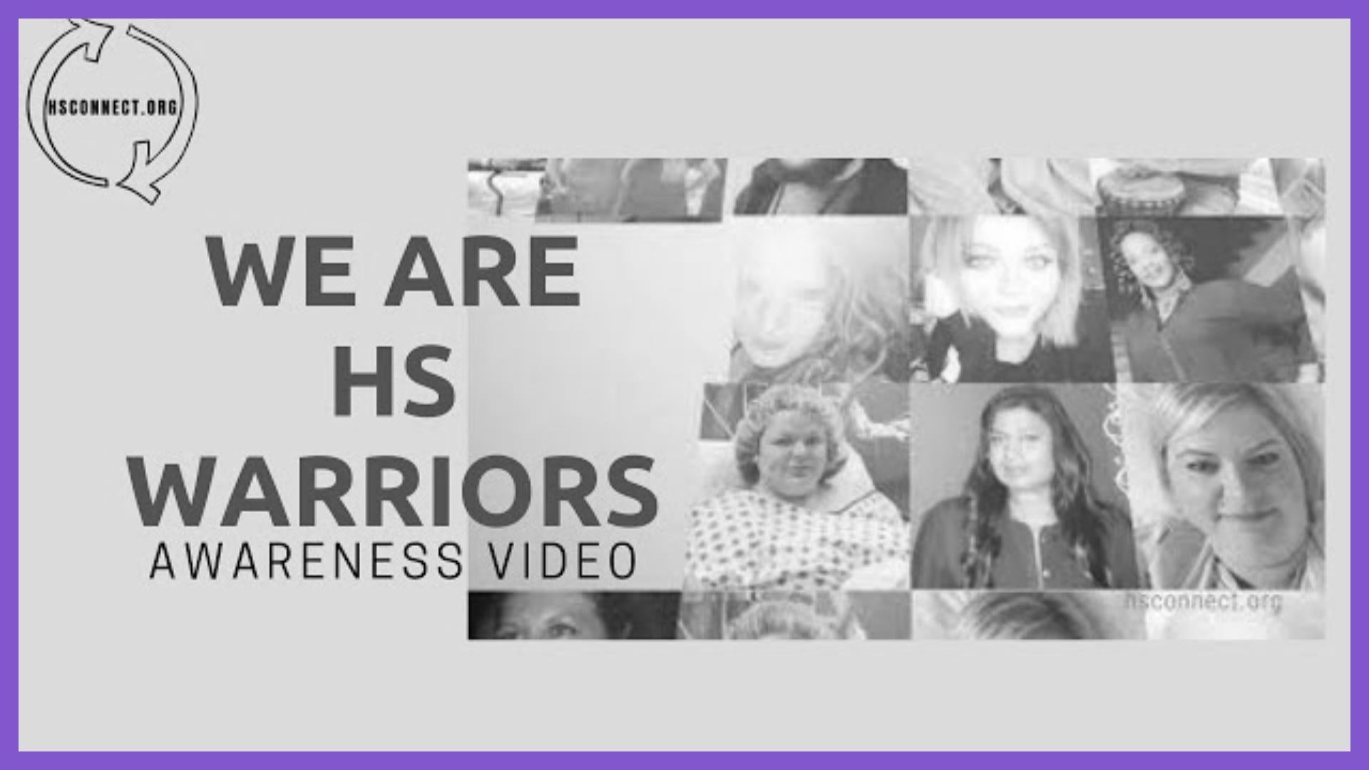 Load video: Hidradenitis Suppurativa (HS) Awareness VideoHow many of us want others to know about us, but won&#39;t be the ones to tell them.  We are too comfortable hiding our secret.  We put this video together to help everyone and anyone suffering from HS to help others understand us better.  We see you.  Please share this video with everyone so we can educate others about this illness and the impacts it has on us.  We are HS Warriors!HSconnect.org